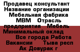 Продавец-консультант › Название организации ­ Мебельная фабрика МВМ › Отрасль предприятия ­ Мебель › Минимальный оклад ­ 45 000 - Все города Работа » Вакансии   . Тыва респ.,Ак-Довурак г.
